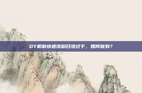 DY机制快速涨粉日涨过千，如何做到？