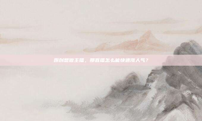 原创想做主播，那直播怎么能快速涨人气？