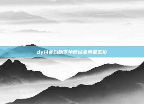 dy抖音自助下单商城全网最低价