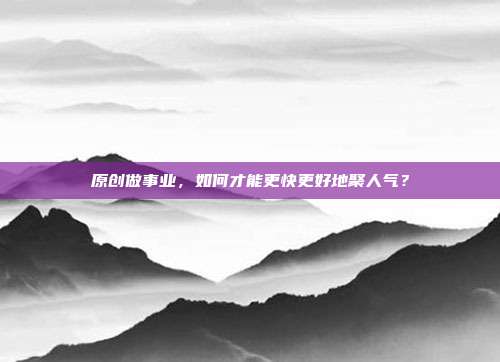原创做事业,如何才能更快更好地聚人气?