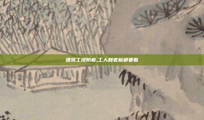 建筑工地防疫,工人和老板都要看
