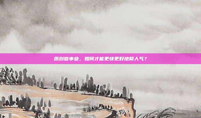 原创做事业,如何才能更快更好地聚人气?