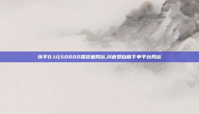 快手0.1元50000播放量网站,抖音赞自助下单平台网站