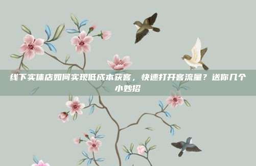 线下实体店如何实现低成本获客，快速打开客流量？送你几个小妙招