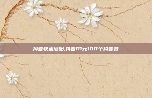 抖音快速涨粉,抖音01元100个抖音赞
