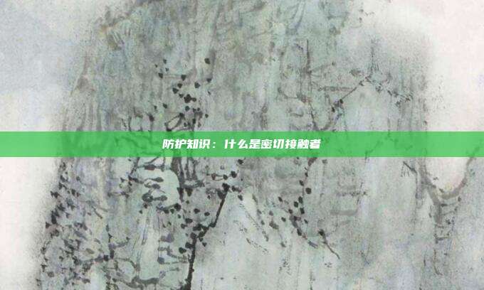 防护知识：什么是密切接触者