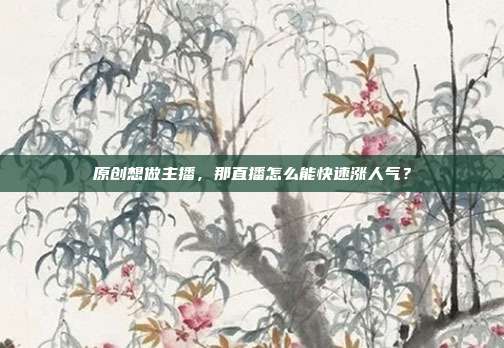 原创想做主播，那直播怎么能快速涨人气？