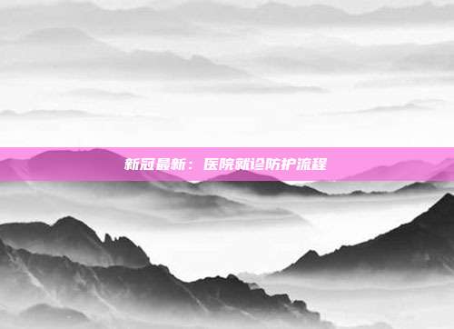 新冠最新：医院就诊防护流程