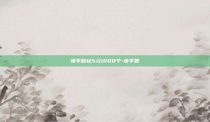 快手粉丝5元1000个-快手赞