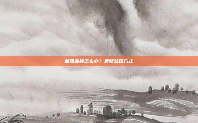 新冠密接怎么办？最新处理方式