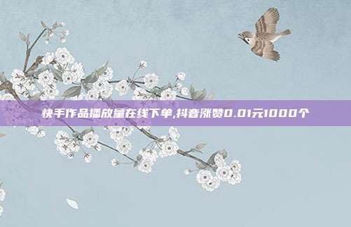 快手作品播放量在线下单,抖音涨赞0.01元1000个