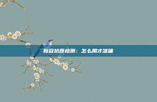 新冠抗原检测:怎么用才准确