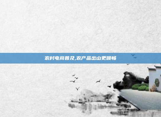 农村电商普及,农产品出山更顺畅