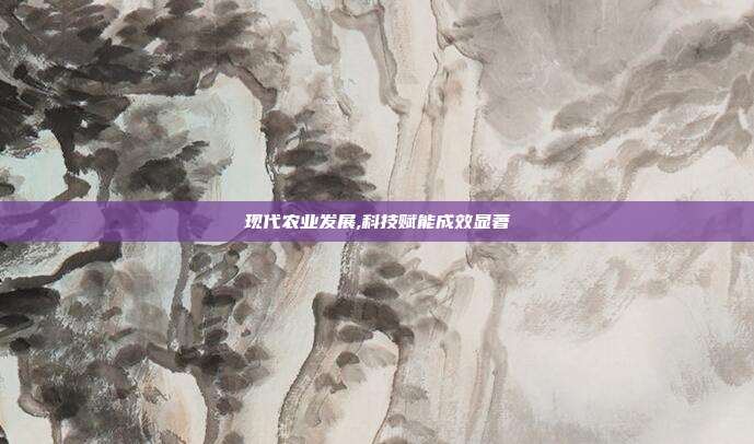 现代农业发展,科技赋能成效显著
