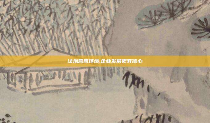 法治营商环境,企业发展更有信心