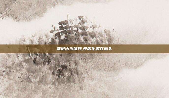 基层法治服务,矛盾化解在源头
