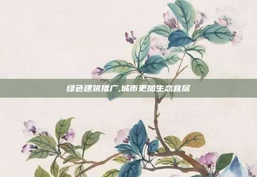 绿色建筑推广,城市更加生态宜居