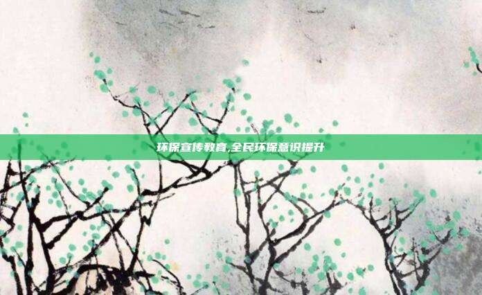 环保宣传教育,全民环保意识提升