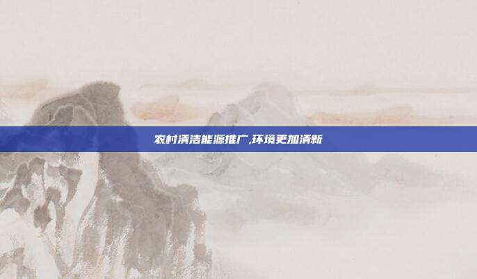 农村清洁能源推广,环境更加清新
