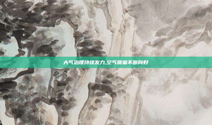 大气治理持续发力,空气质量不断向好