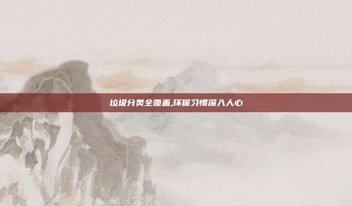 垃圾分类全覆盖,环保习惯深入人心