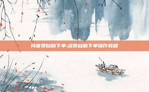抖音赞自助下单:点赞自助下单操作教程