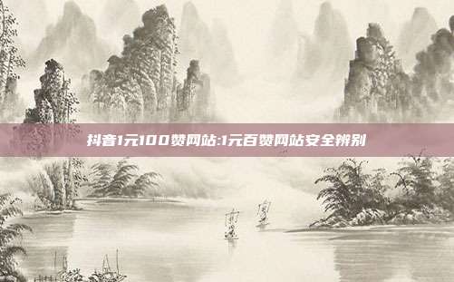 抖音1元100赞网站:1元百赞网站安全辨别