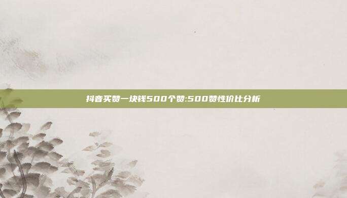 抖音买赞一块钱500个赞:500赞性价比分析
