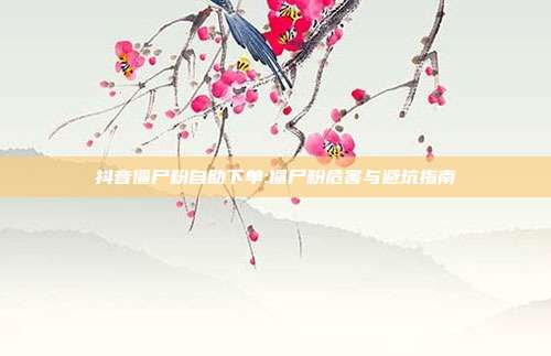 抖音僵尸粉自助下单:僵尸粉危害与避坑指南
