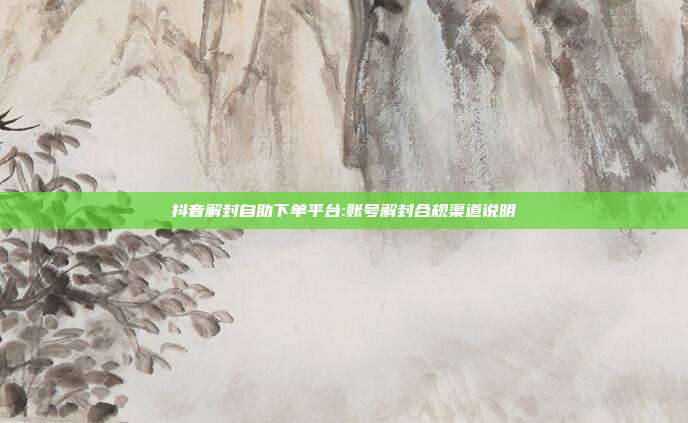 抖音解封自助下单平台:账号解封合规渠道说明