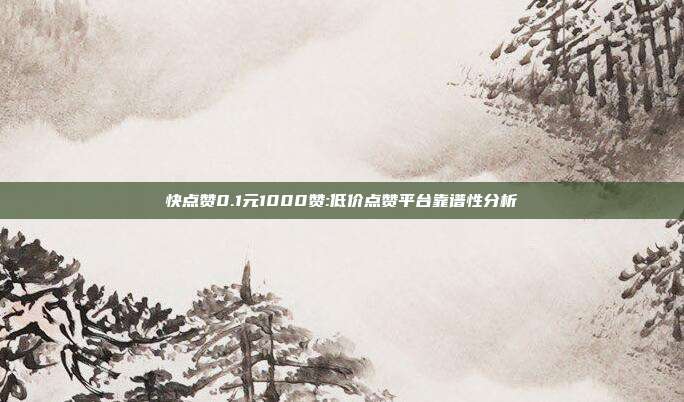 快点赞0.1元1000赞:低价点赞平台靠谱性分析