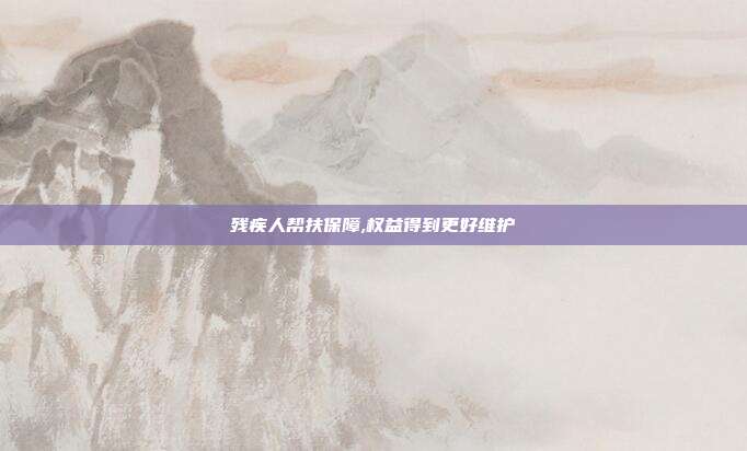 残疾人帮扶保障,权益得到更好维护
