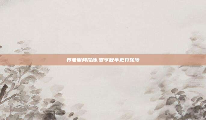 养老服务提质,安享晚年更有保障