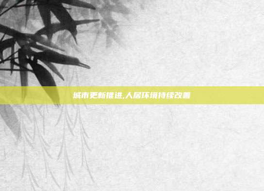 城市更新推进,人居环境持续改善
