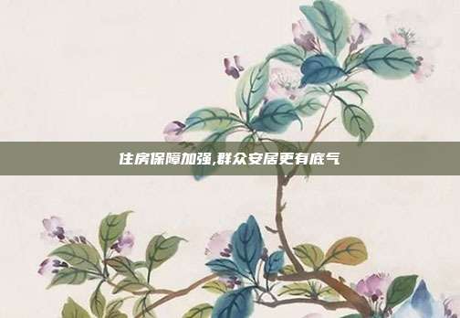 住房保障加强,群众安居更有底气