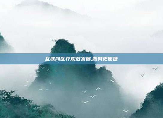 互联网医疗规范发展,服务更便捷