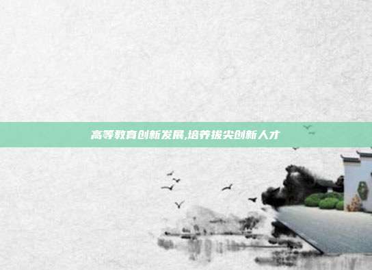 高等教育创新发展,培养拔尖创新人才