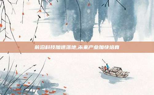 前沿科技加速落地,未来产业加快培育