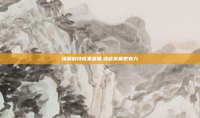 环保科技成果显著,绿色发展更有力