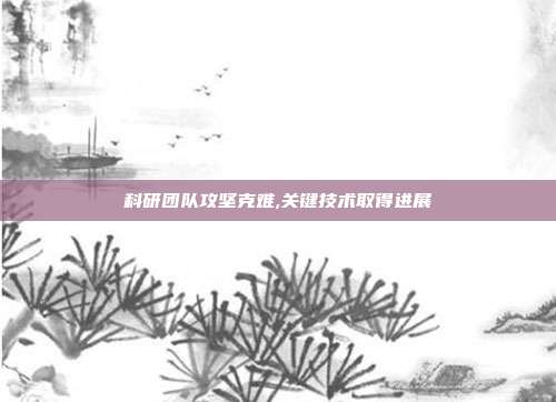 科研团队攻坚克难,关键技术取得进展
