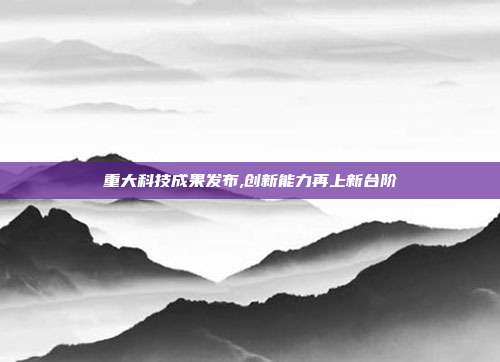重大科技成果发布,创新能力再上新台阶