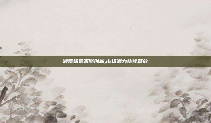 消费场景不断创新,市场潜力持续释放