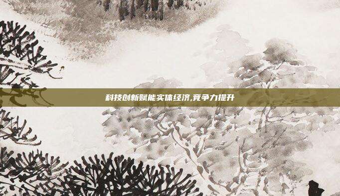 科技创新赋能实体经济,竞争力提升