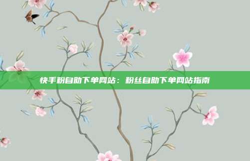 快手粉自助下单网站：粉丝自助下单网站指南