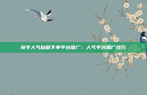 快手人气自助下单平台推广:人气平台推广技巧