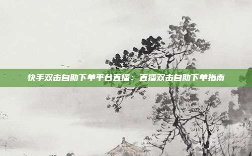 快手双击自助下单平台直播:直播双击自助下单指南
