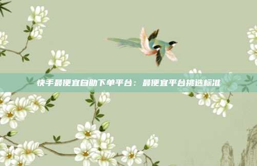 快手最便宜自助下单平台:最便宜平台挑选标准