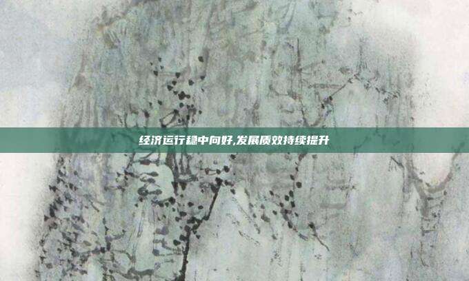 经济运行稳中向好,发展质效持续提升