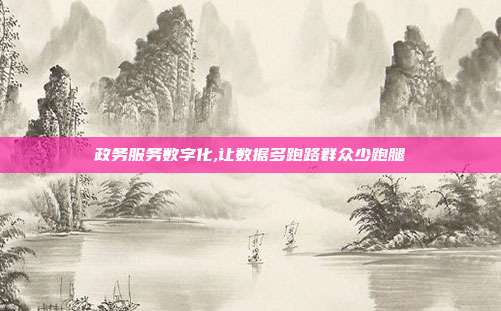 政务服务数字化,让数据多跑路群众少跑腿