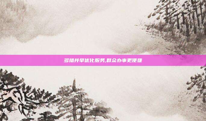 多措并举优化服务,群众办事更便捷